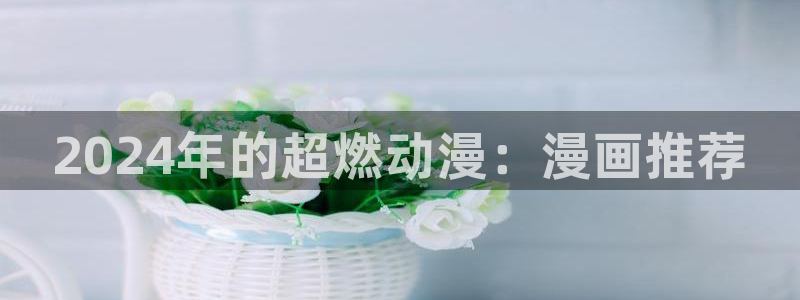 蛙漫漫画最新版本：2024年的超燃动漫：漫画推荐
