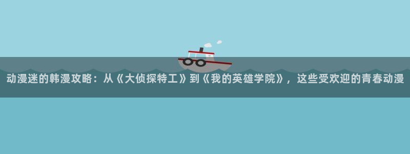 漫蛙防走丢网址：动漫迷的韩漫攻略：从《大侦探特工》到《我的英雄学院》，这些受欢迎的青春动漫