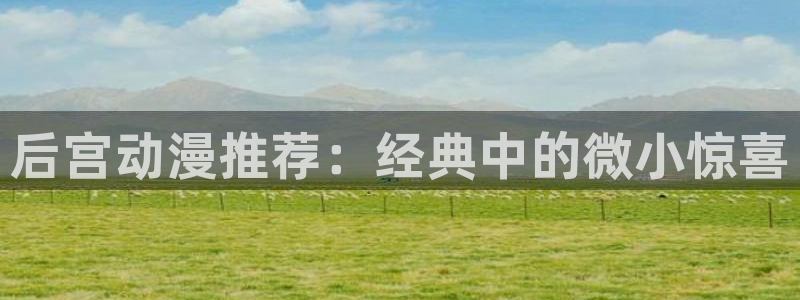 漫蛙软件：后宫动漫推荐：经典中的微小惊喜