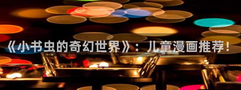 蛙漫最新最火：《小书虫的奇幻世界》：儿童漫画推荐！