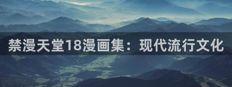 漫蛙漫画免费漫画入口页面下拉式：禁漫天堂18漫画集：现代流行文化